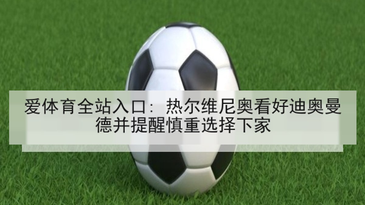 爱体育全站入口: 热尔维尼奥看好迪奥曼德并提醒慎重选择下家