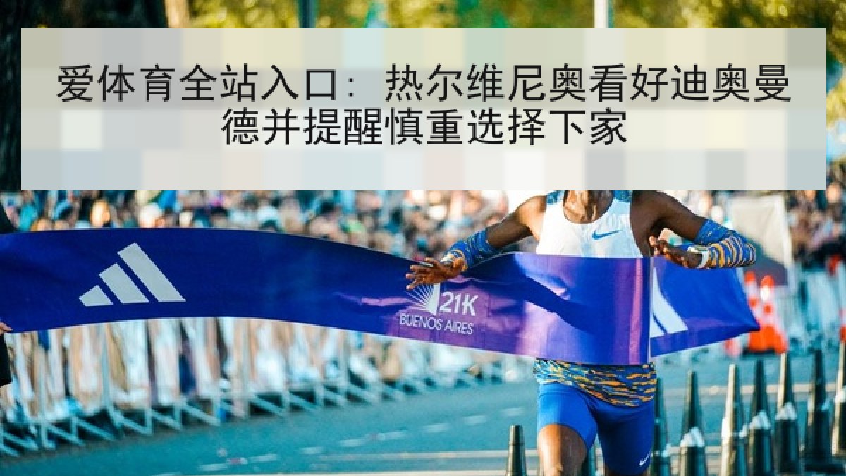 爱体育全站入口: 热尔维尼奥看好迪奥曼德并提醒慎重选择下家