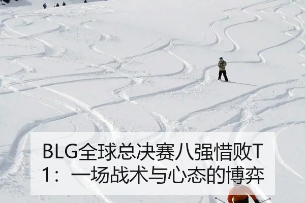 BLG全球总决赛八强惜败T1：一场战术与心态的博弈