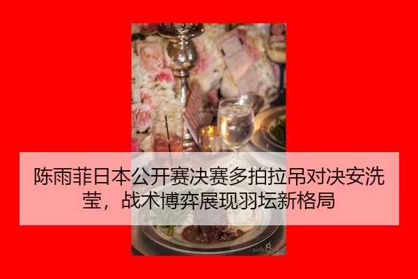 陈雨菲日本公开赛决赛多拍拉吊对决安洗莹，战术博弈展现羽坛新格局