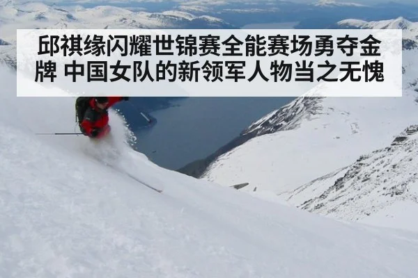 邱祺缘闪耀世锦赛全能赛场勇夺金牌 中国女队的新领军人物当之无愧