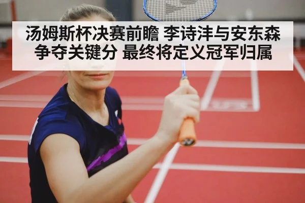 汤姆斯杯决赛前瞻 李诗沣与安东森争夺关键分 最终将定义冠军归属