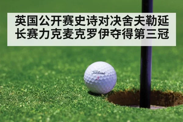 英国公开赛史诗对决舍夫勒延长赛力克麦克罗伊夺得第三冠