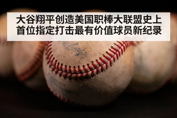 大谷翔平创造美国职棒大联盟史上首位指定打击最有价值球员新纪录