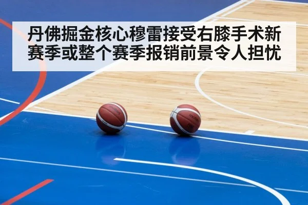 丹佛掘金核心穆雷接受右膝手术新赛季或整个赛季报销前景令人担忧
