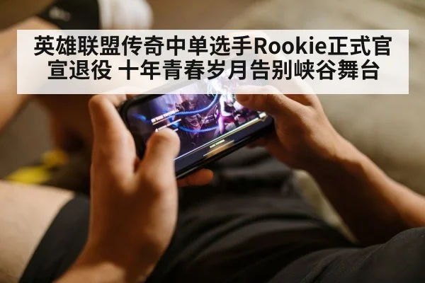 英雄联盟传奇中单选手Rookie正式官宣退役 十年青春岁月告别峡谷舞台