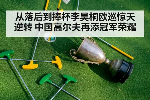 从落后到捧杯李昊桐欧巡惊天逆转 中国高尔夫再添冠军荣耀